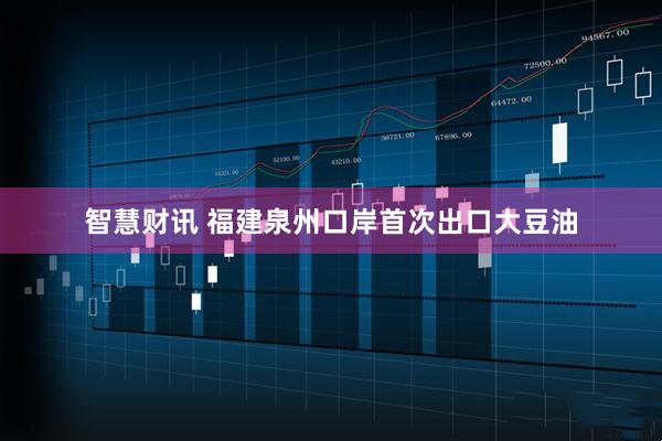 智慧财讯 福建泉州口岸首次出口大豆油
