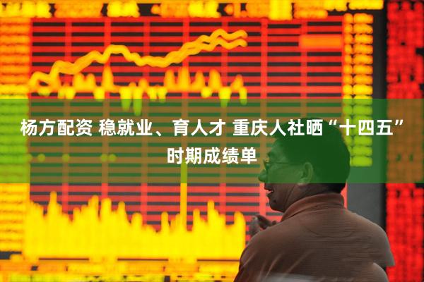杨方配资 稳就业、育人才 重庆人社晒“十四五”时期成绩单