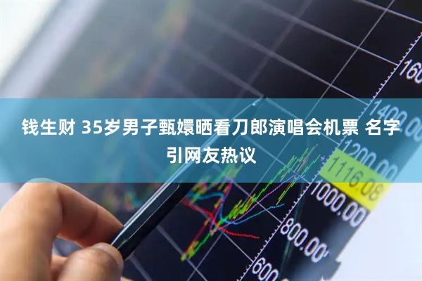 钱生财 35岁男子甄嬛晒看刀郎演唱会机票 名字引网友热议