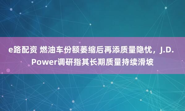 e路配资 燃油车份额萎缩后再添质量隐忧,J.D. Power调研指其长期质量持续滑坡