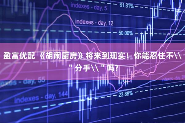 盈富优配 《胡闹厨房》将来到现实！你能忍住不\＂分手\＂吗?