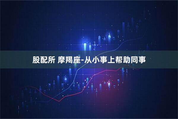 股配所 摩羯座-从小事上帮助同事