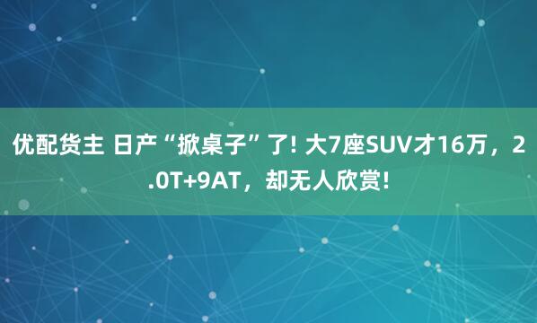 优配货主 日产“掀桌子”了! 大7座SUV才16万，2.0T+9AT，却无人欣赏!