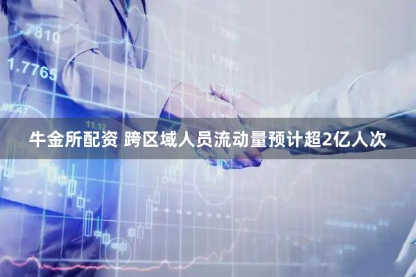 牛金所配资 跨区域人员流动量预计超2亿人次