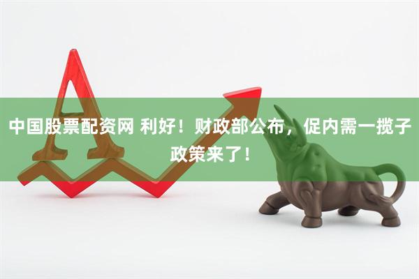 中国股票配资网 利好！财政部公布，促内需一揽子政策来了！