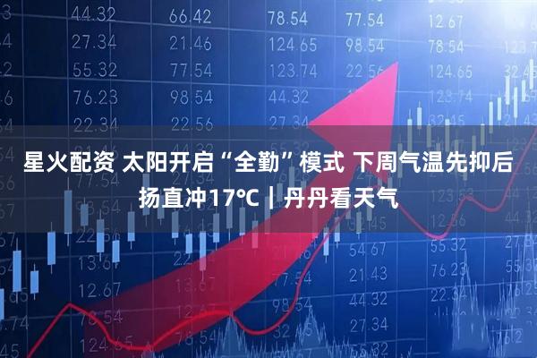 星火配资 太阳开启“全勤”模式 下周气温先抑后扬直冲17℃｜丹丹看天气