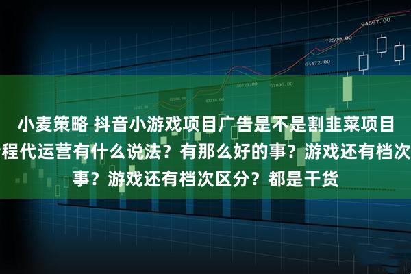 小麦策略 抖音小游戏项目广告是不是割韭菜项目？保本协议和全程代运营有什么说法？有那么好的事？游戏还有档次区分？都是干货